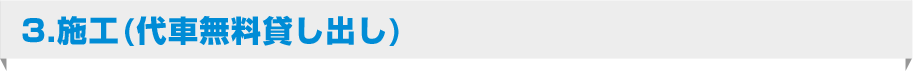 3.施工(代車無料貸し出し)